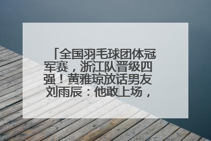 全国羽毛球团体冠军赛，浙江队晋级四强！黄雅琼放话男友刘雨辰：他敢上场，我一个劲遛他