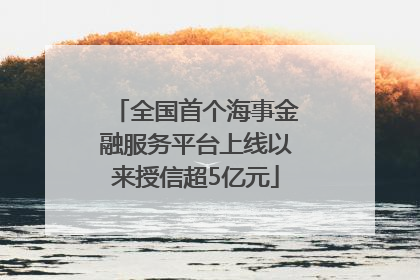 全国首个海事金融服务平台上线以来授信超5亿元