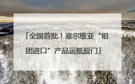 全国首批！塞尔维亚“组团进口”产品运抵厦门
