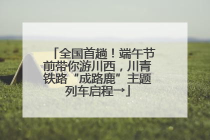 全国首趟！端午节前带你游川西，川青铁路“成路鹿”主题列车启程→