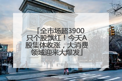 全市场超3900只个股飘红!今天A股集体收涨,大消费领域迎来大爆发