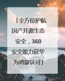 全方位护航国产开源生态安全，360安全能力获华为鸿蒙认可