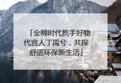 全棉时代携手好物代言人丁禹兮，共探舒适环保新生活