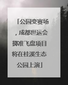 公园变赛场，成都世运会掷准飞盘项目将在桂溪生态公园上演