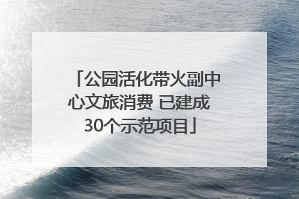 公园活化带火副中心文旅消费 已建成30个示范项目