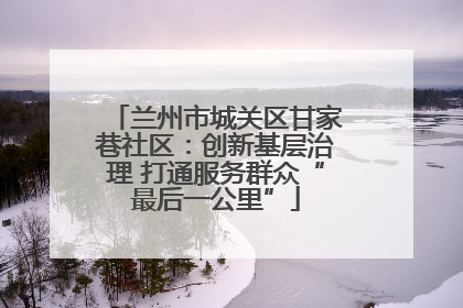 兰州市城关区甘家巷社区：创新基层治理 打通服务群众“最后一公里”
