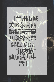 兰州市城关区东岗西路街道开展八段锦公益课程 点亮“银发族”健康活力生活
