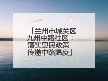兰州市城关区九州中路社区：落实惠民政策 传递中路温度