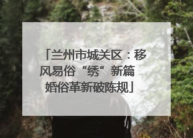 兰州市城关区：移风易俗“绣”新篇 婚俗革新破陈规