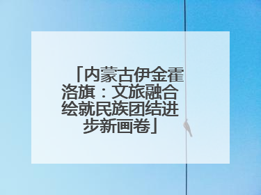 内蒙古伊金霍洛旗：文旅融合绘就民族团结进步新画卷