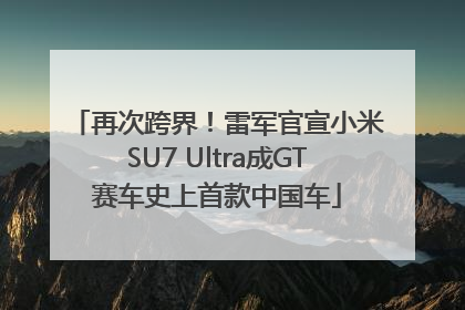 再次跨界！雷军官宣小米SU7 Ultra成GT赛车史上首款中国车