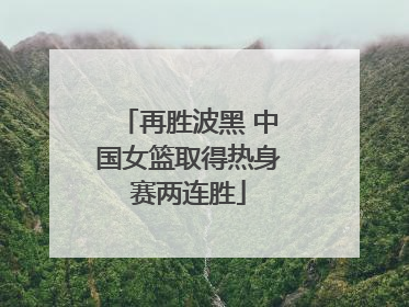 再胜波黑 中国女篮取得热身赛两连胜