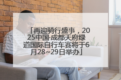再迎骑行盛事，2025中国·成都天府绿道国际自行车赛将于6月28~29日举办