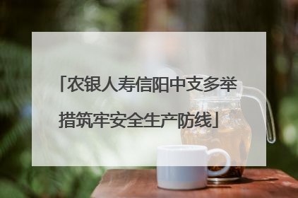 农银人寿信阳中支多举措筑牢安全生产防线