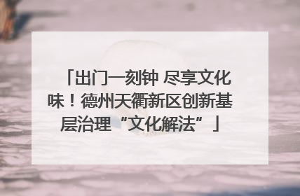 出门一刻钟 尽享文化味！德州天衢新区创新基层治理“文化解法”