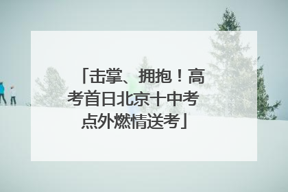 击掌、拥抱！高考首日北京十中考点外燃情送考