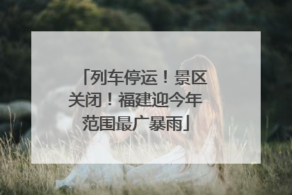 列车停运！景区关闭！福建迎今年范围最广暴雨