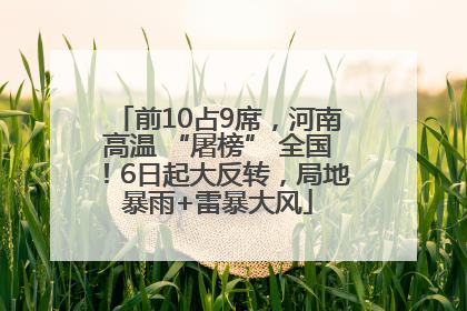 前10占9席，河南高温 “屠榜” 全国！6日起大反转，局地暴雨+雷暴大风