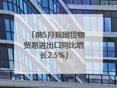 前5月我国货物贸易进出口同比增长2.5%