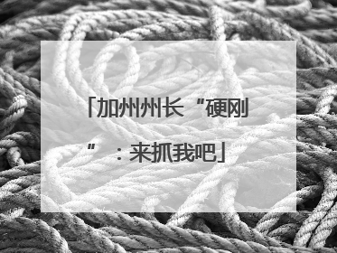 加州州长“硬刚”：来抓我吧