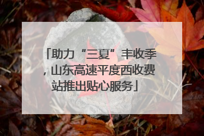 助力“三夏”丰收季，山东高速平度西收费站推出贴心服务