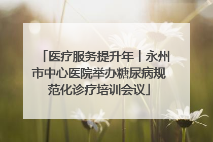 医疗服务提升年丨永州市中心医院举办糖尿病规范化诊疗培训会议