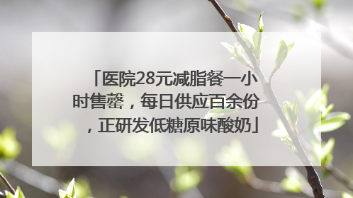 医院28元减脂餐一小时售罄，每日供应百余份，正研发低糖原味酸奶