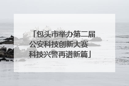包头市举办第二届公安科技创新大赛 科技兴警再谱新篇
