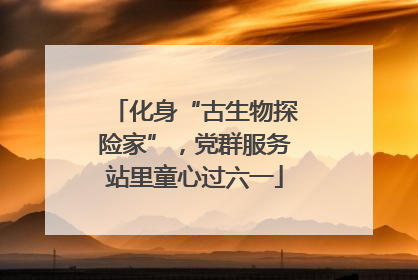 化身“古生物探险家”，党群服务站里童心过六一