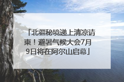 北疆秘境递上清凉请柬！避暑气候大会7月9日将在阿尔山启幕
