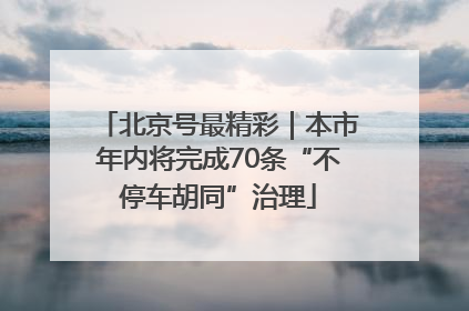 北京号最精彩｜本市年内将完成70条“不停车胡同”治理