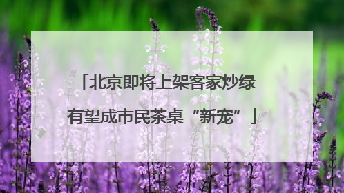 北京即将上架客家炒绿 有望成市民茶桌“新宠”