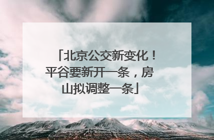 北京公交新变化！平谷要新开一条，房山拟调整一条