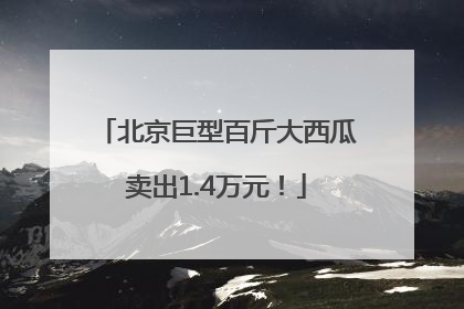 北京巨型百斤大西瓜卖出1.4万元！