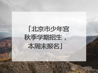 北京市少年宫秋季学期招生，本周末报名