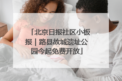 北京日报社区小板报｜路县故城遗址公园今起免费开放