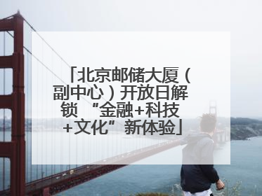 北京邮储大厦(副中心)开放日解锁 “金融+科技+文化”新体验