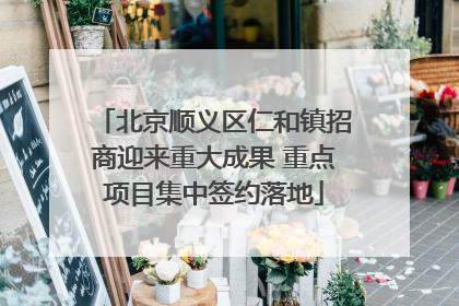 北京顺义区仁和镇招商迎来重大成果 重点项目集中签约落地