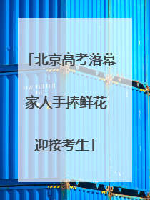 北京高考落幕 家人手捧鲜花迎接考生