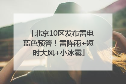 北京10区发布雷电蓝色预警！雷阵雨+短时大风+小冰雹