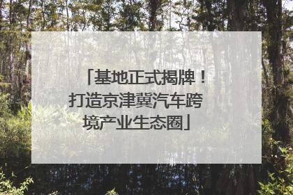 基地正式揭牌！打造京津冀汽车跨境产业生态圈
