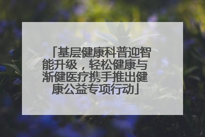 基层健康科普迎智能升级，轻松健康与渐健医疗携手推出健康公益专项行动