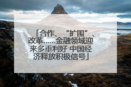 合作、“扩围”、改革……金融领域迎来多重利好 中国经济释放积极信号
