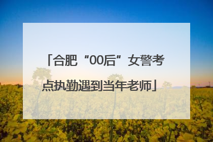 合肥“00后”女警考点执勤遇到当年老师