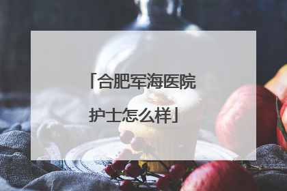 合肥军海医院护士怎么样