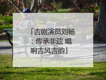 吉剧演员刘杨：传承非遗 唱响吉风吉韵