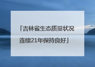 吉林省生态质量状况连续21年保持良好