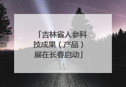 吉林省人参科技成果（产品）展在长春启动