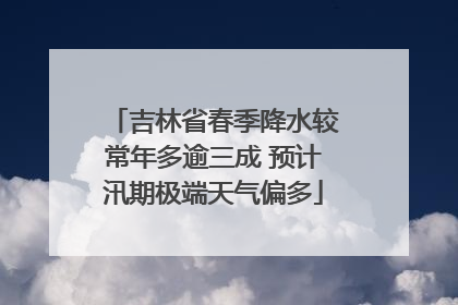 吉林省春季降水较常年多逾三成 预计汛期极端天气偏多