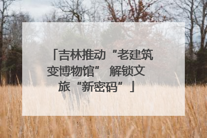 吉林推动“老建筑变博物馆” 解锁文旅“新密码”